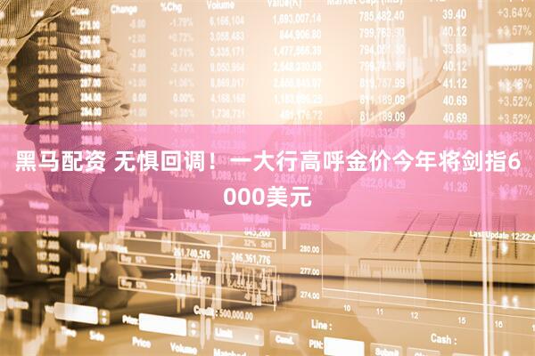 黑马配资 无惧回调！一大行高呼金价今年将剑指6000美元