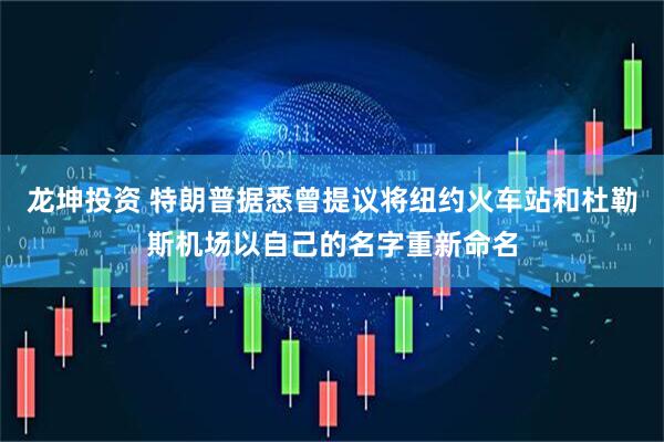 龙坤投资 特朗普据悉曾提议将纽约火车站和杜勒斯机场以自己的名字重新命名