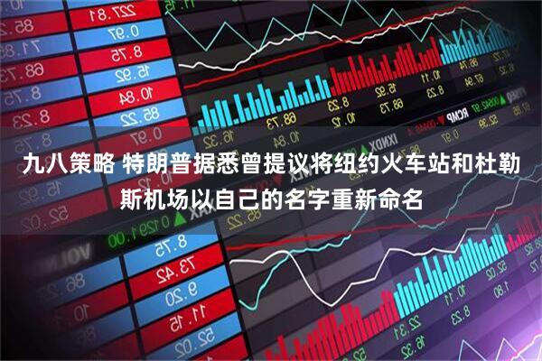 九八策略 特朗普据悉曾提议将纽约火车站和杜勒斯机场以自己的名字重新命名