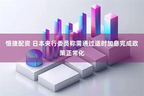 恒捷配资 日本央行委员称需通过适时加息完成政策正常化