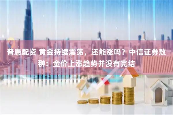 普患配资 黄金持续震荡，还能涨吗？中信证券敖翀：金价上涨趋势并没有完结