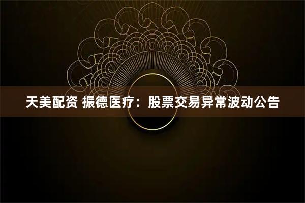 天美配资 振德医疗：股票交易异常波动公告