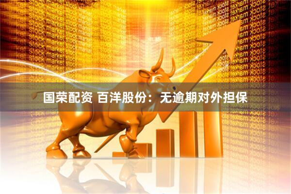 国荣配资 百洋股份：无逾期对外担保