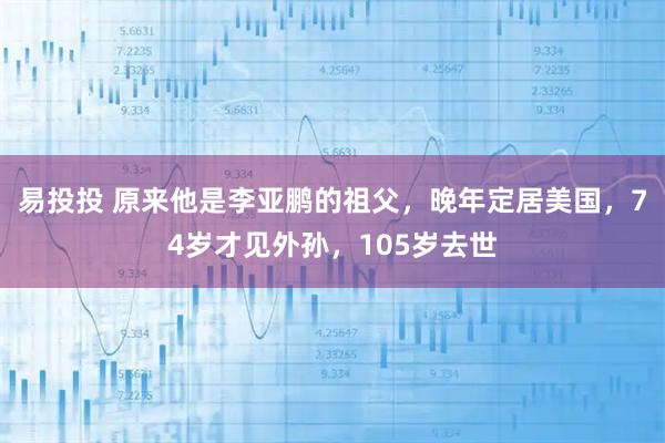 易投投 原来他是李亚鹏的祖父，晚年定居美国，74岁才见外孙，105岁去世