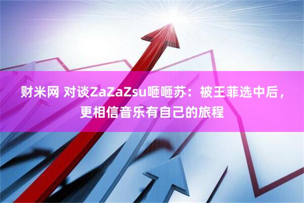 财米网 对谈ZaZaZsu咂咂苏：被王菲选中后，更相信音乐有自己的旅程