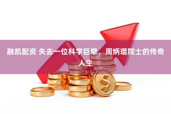 融凯配资 失去一位科学巨擘，周炳琨院士的传奇人生